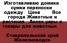 Изготавливаю домики, сумки-переноски, одежду › Цена ­ 1 - Все города Животные и растения » Аксесcуары и товары для животных   . Ставропольский край,Железноводск г.